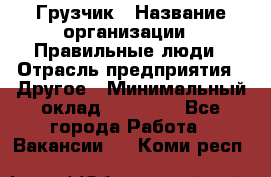 Грузчик › Название организации ­ Правильные люди › Отрасль предприятия ­ Другое › Минимальный оклад ­ 25 000 - Все города Работа » Вакансии   . Коми респ.